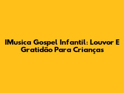 IMusica Gospel Infantil: Louvor E Gratidão Para Crianças