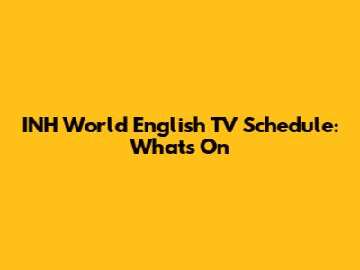 INH World English TV Schedule: What's On
