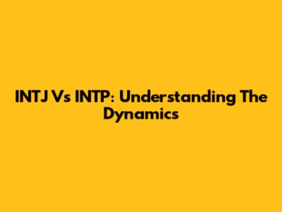 INTJ Vs INTP: Understanding The Dynamics