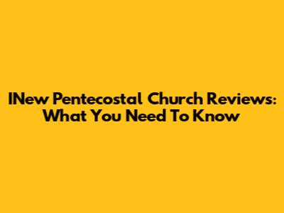 INew Pentecostal Church Reviews: What You Need To Know