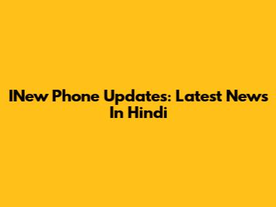 INew Phone Updates: Latest News In Hindi