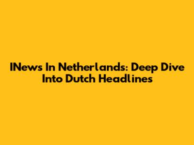 INews In Netherlands: Deep Dive Into Dutch Headlines