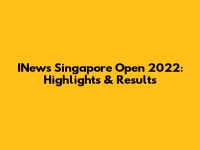 INews Singapore Open 2022: Highlights & Results
