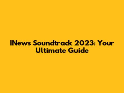 INews Soundtrack 2023: Your Ultimate Guide
