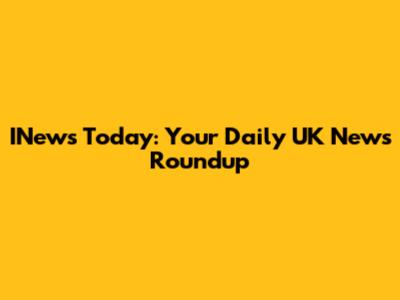 INews Today: Your Daily UK News Roundup