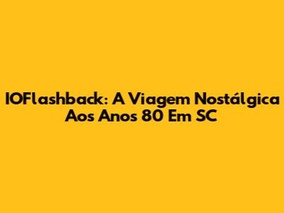 IOFlashback: A Viagem Nostálgica Aos Anos 80 Em SC