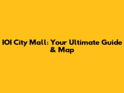IOI City Mall: Your Ultimate Guide & Map