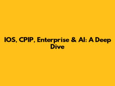 IOS, CPIP, Enterprise & AI: A Deep Dive