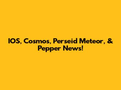 IOS, Cosmos, Perseid Meteor, & Pepper News!