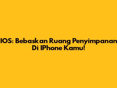 IOS: Bebaskan Ruang Penyimpanan Di IPhone Kamu!