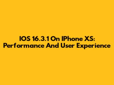 IOS 16.3.1 On IPhone XS: Performance And User Experience