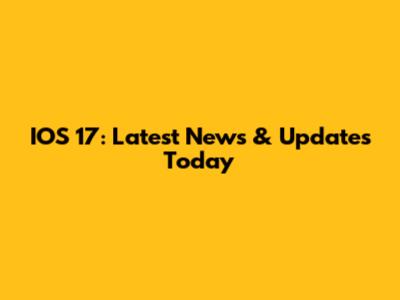 IOS 17: Latest News & Updates Today
