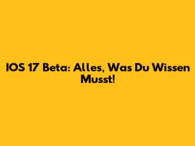 IOS 17 Beta: Alles, Was Du Wissen Musst!