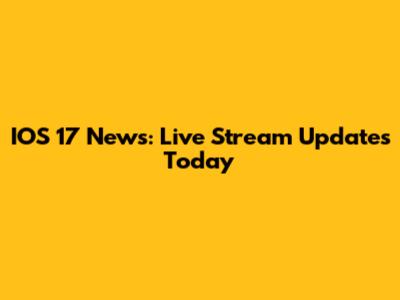 IOS 17 News: Live Stream Updates Today