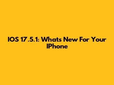 IOS 17.5.1: What's New For Your IPhone