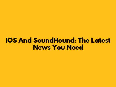 IOS And SoundHound: The Latest News You Need