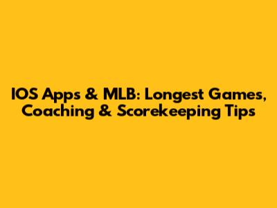 IOS Apps & MLB: Longest Games, Coaching & Scorekeeping Tips