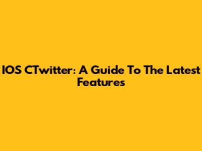 IOS CTwitter: A Guide To The Latest Features