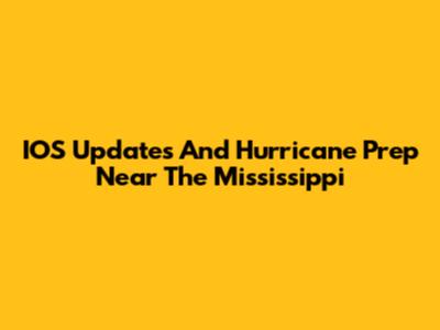 IOS Updates And Hurricane Prep Near The Mississippi