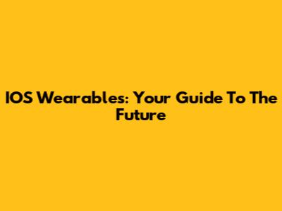 IOS Wearables: Your Guide To The Future
