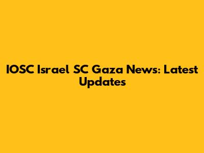IOSC Israel SC Gaza News: Latest Updates