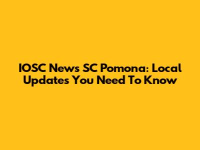 IOSC News SC Pomona: Local Updates You Need To Know