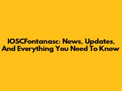 IOSCFontanasc: News, Updates, And Everything You Need To Know