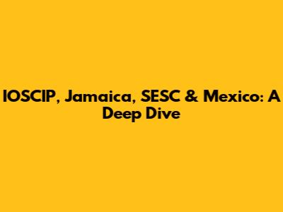 IOSCIP, Jamaica, SESC & Mexico: A Deep Dive