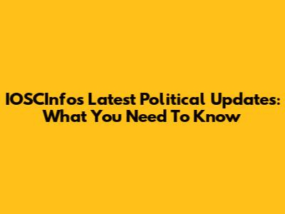 IOSCInfo's Latest Political Updates: What You Need To Know