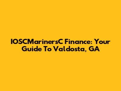 IOSCMarinersC Finance: Your Guide To Valdosta, GA
