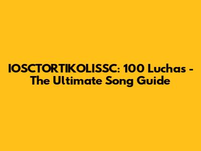 IOSCTORTIKOLISSC: 100 Luchas - The Ultimate Song Guide
