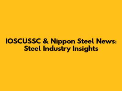 IOSCUSSC & Nippon Steel News: Steel Industry Insights