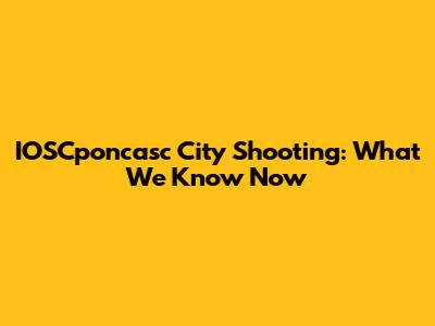 IOSCponcasc City Shooting: What We Know Now