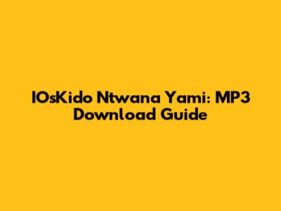IOsKido Ntwana Yami: MP3 Download Guide