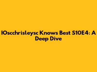 IOscchrisleysc Knows Best S10E4: A Deep Dive