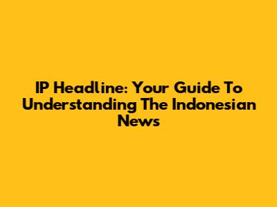 IP Headline: Your Guide To Understanding The Indonesian News