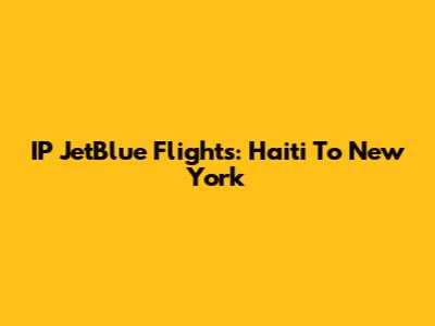 IP JetBlue Flights: Haiti To New York