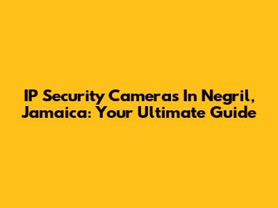 IP Security Cameras In Negril, Jamaica: Your Ultimate Guide