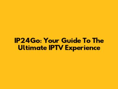 IP24Go: Your Guide To The Ultimate IPTV Experience