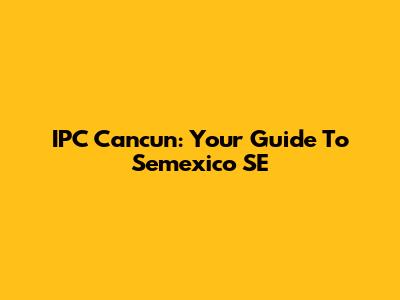 IPC Cancun: Your Guide To Semexico SE