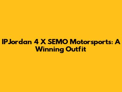 IPJordan 4 X SEMO Motorsports: A Winning Outfit