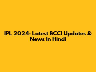 IPL 2024: Latest BCCI Updates & News In Hindi