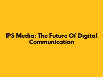 IPS Media: The Future Of Digital Communication