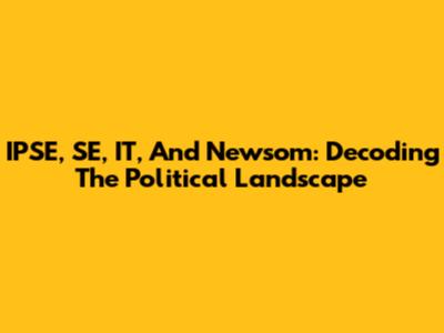 IPSE, SE, IT, And Newsom: Decoding The Political Landscape