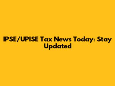 IPSE/UPISE Tax News Today: Stay Updated