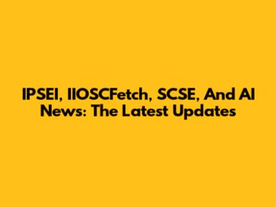 IPSEI, IIOSCFetch, SCSE, And AI News: The Latest Updates