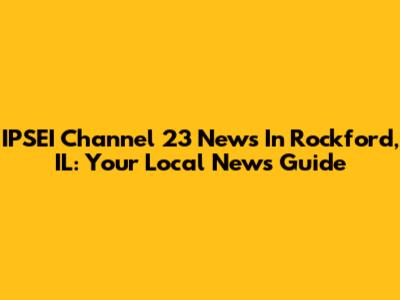 IPSEI Channel 23 News In Rockford, IL: Your Local News Guide