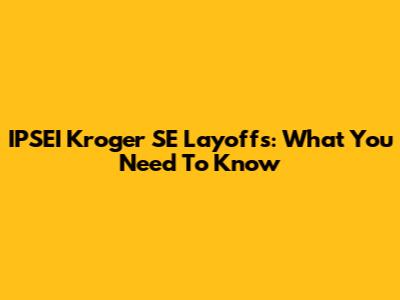 IPSEI Kroger SE Layoffs: What You Need To Know