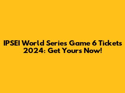 IPSEI World Series Game 6 Tickets 2024: Get Yours Now!