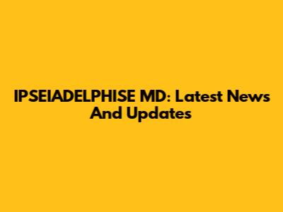 IPSEIADELPHISE MD: Latest News And Updates